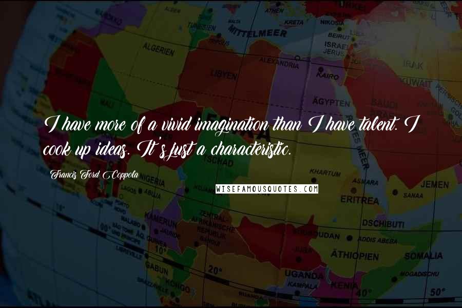 Francis Ford Coppola Quotes: I have more of a vivid imagination than I have talent. I cook up ideas. It's just a characteristic.