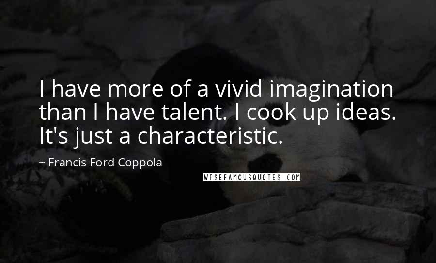 Francis Ford Coppola Quotes: I have more of a vivid imagination than I have talent. I cook up ideas. It's just a characteristic.