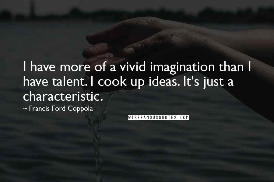 Francis Ford Coppola Quotes: I have more of a vivid imagination than I have talent. I cook up ideas. It's just a characteristic.