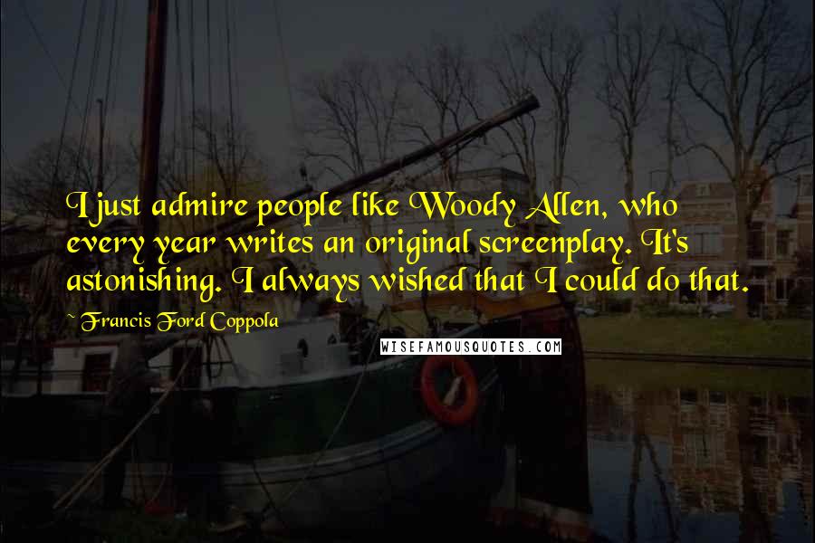 Francis Ford Coppola Quotes: I just admire people like Woody Allen, who every year writes an original screenplay. It's astonishing. I always wished that I could do that.