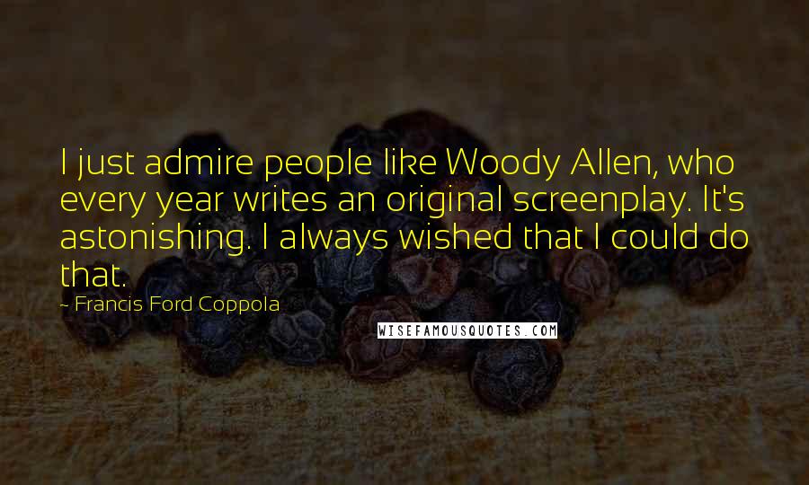 Francis Ford Coppola Quotes: I just admire people like Woody Allen, who every year writes an original screenplay. It's astonishing. I always wished that I could do that.
