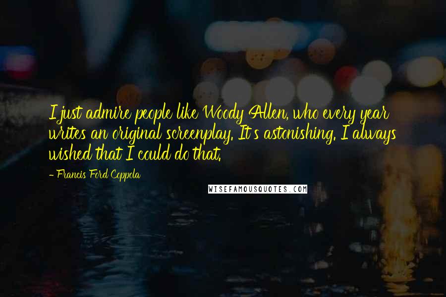 Francis Ford Coppola Quotes: I just admire people like Woody Allen, who every year writes an original screenplay. It's astonishing. I always wished that I could do that.