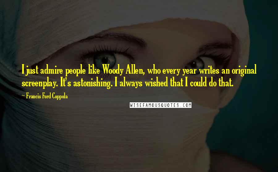 Francis Ford Coppola Quotes: I just admire people like Woody Allen, who every year writes an original screenplay. It's astonishing. I always wished that I could do that.