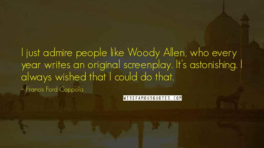 Francis Ford Coppola Quotes: I just admire people like Woody Allen, who every year writes an original screenplay. It's astonishing. I always wished that I could do that.