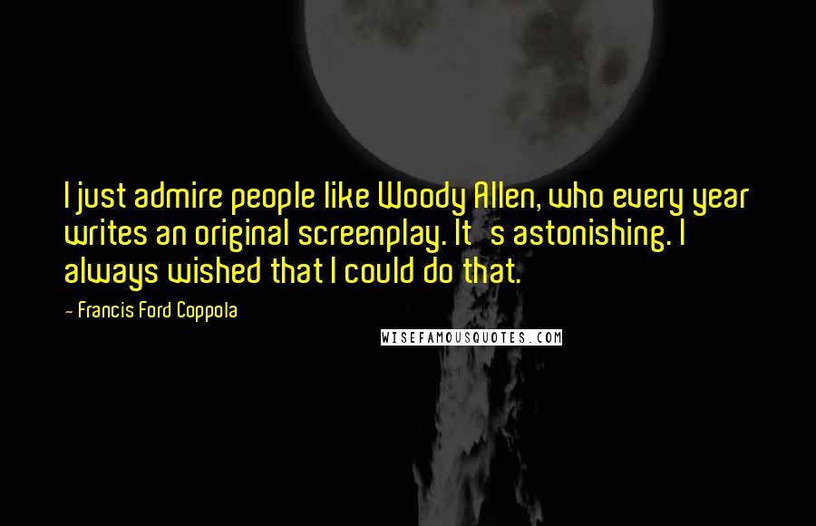 Francis Ford Coppola Quotes: I just admire people like Woody Allen, who every year writes an original screenplay. It's astonishing. I always wished that I could do that.