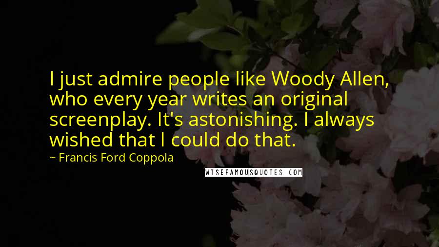 Francis Ford Coppola Quotes: I just admire people like Woody Allen, who every year writes an original screenplay. It's astonishing. I always wished that I could do that.