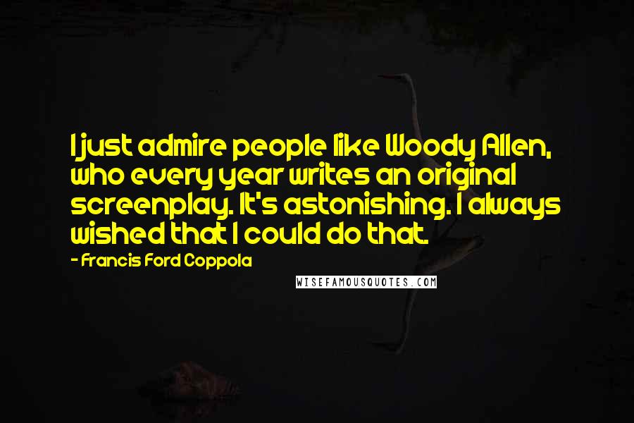 Francis Ford Coppola Quotes: I just admire people like Woody Allen, who every year writes an original screenplay. It's astonishing. I always wished that I could do that.