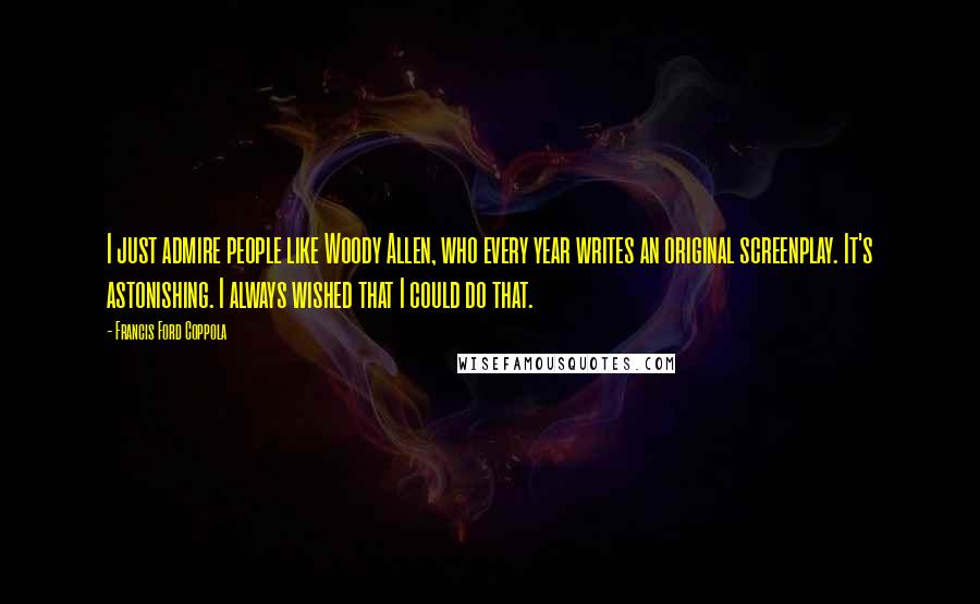 Francis Ford Coppola Quotes: I just admire people like Woody Allen, who every year writes an original screenplay. It's astonishing. I always wished that I could do that.