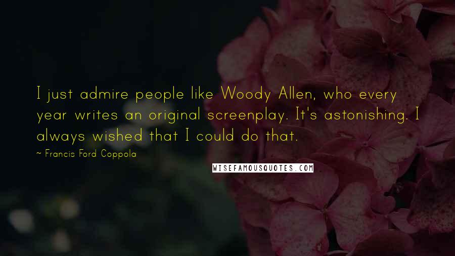 Francis Ford Coppola Quotes: I just admire people like Woody Allen, who every year writes an original screenplay. It's astonishing. I always wished that I could do that.