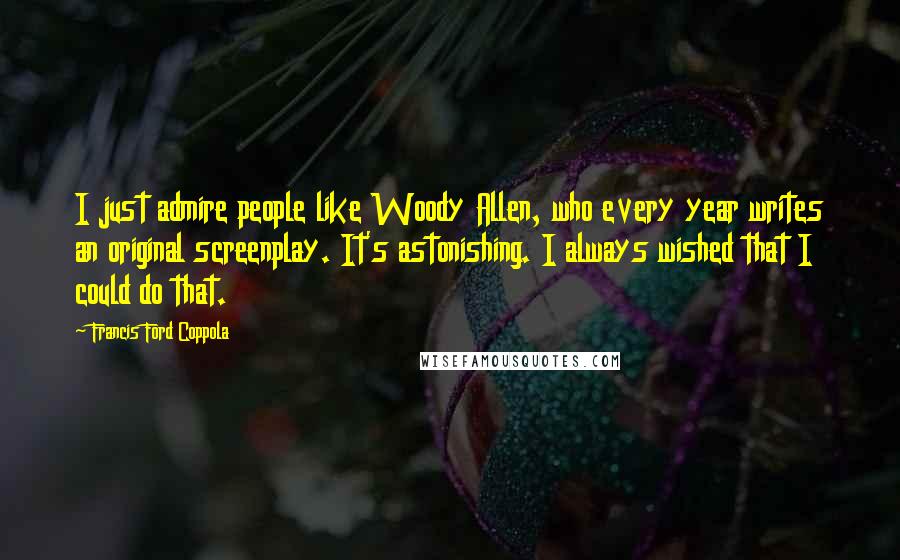 Francis Ford Coppola Quotes: I just admire people like Woody Allen, who every year writes an original screenplay. It's astonishing. I always wished that I could do that.