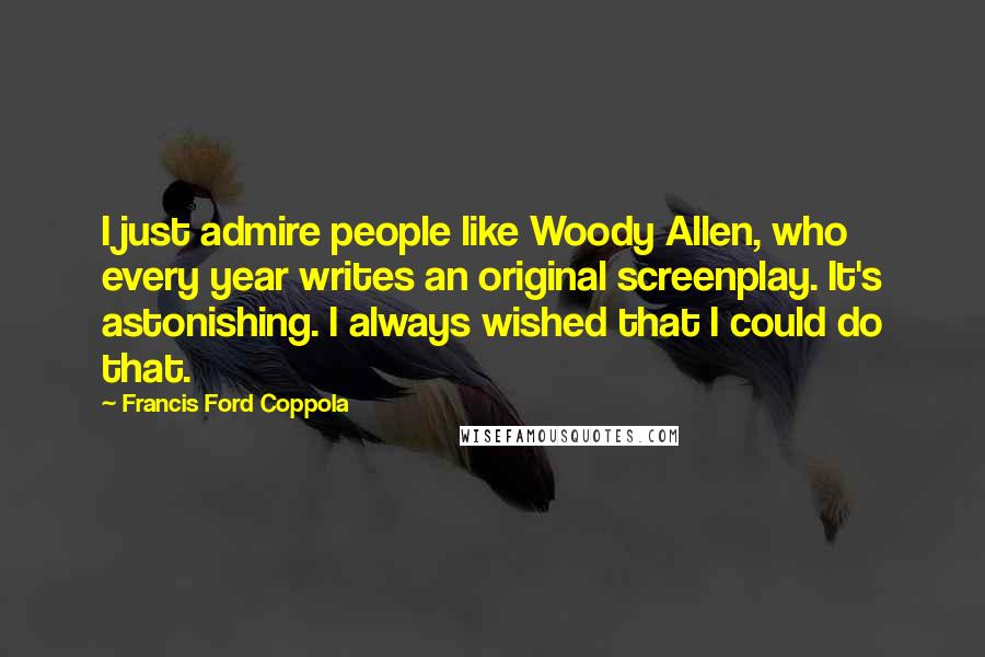 Francis Ford Coppola Quotes: I just admire people like Woody Allen, who every year writes an original screenplay. It's astonishing. I always wished that I could do that.