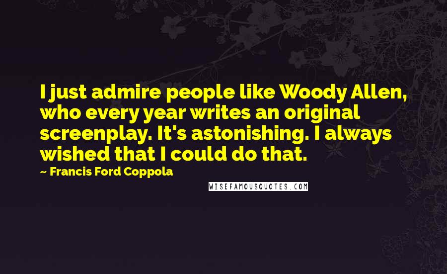 Francis Ford Coppola Quotes: I just admire people like Woody Allen, who every year writes an original screenplay. It's astonishing. I always wished that I could do that.