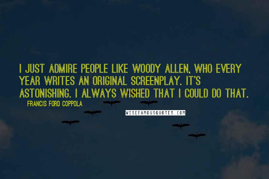 Francis Ford Coppola Quotes: I just admire people like Woody Allen, who every year writes an original screenplay. It's astonishing. I always wished that I could do that.