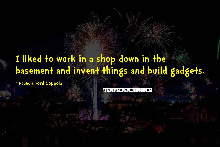 Francis Ford Coppola Quotes: I liked to work in a shop down in the basement and invent things and build gadgets.