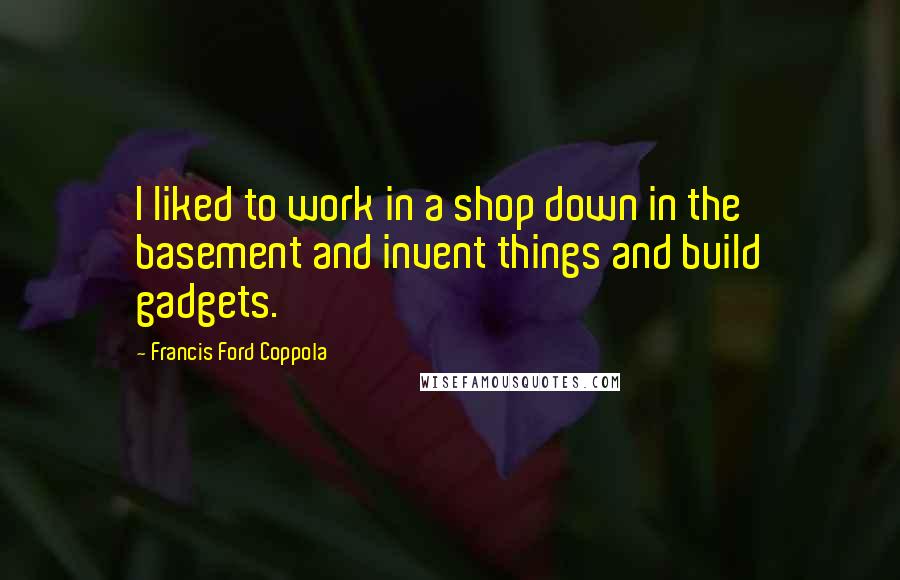 Francis Ford Coppola Quotes: I liked to work in a shop down in the basement and invent things and build gadgets.