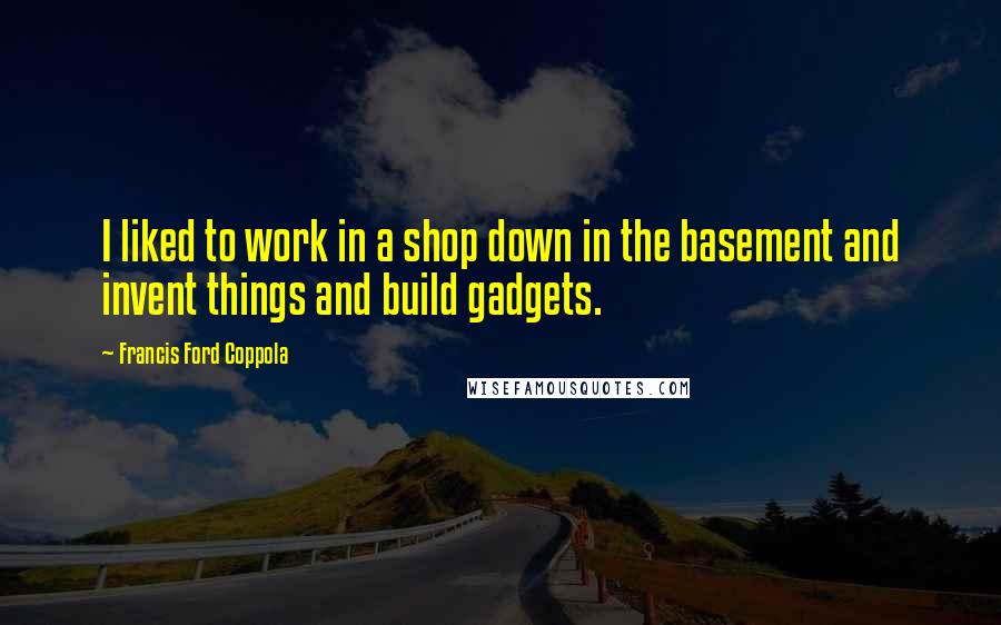Francis Ford Coppola Quotes: I liked to work in a shop down in the basement and invent things and build gadgets.
