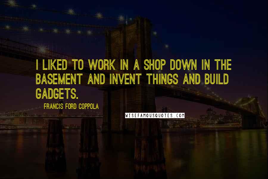 Francis Ford Coppola Quotes: I liked to work in a shop down in the basement and invent things and build gadgets.