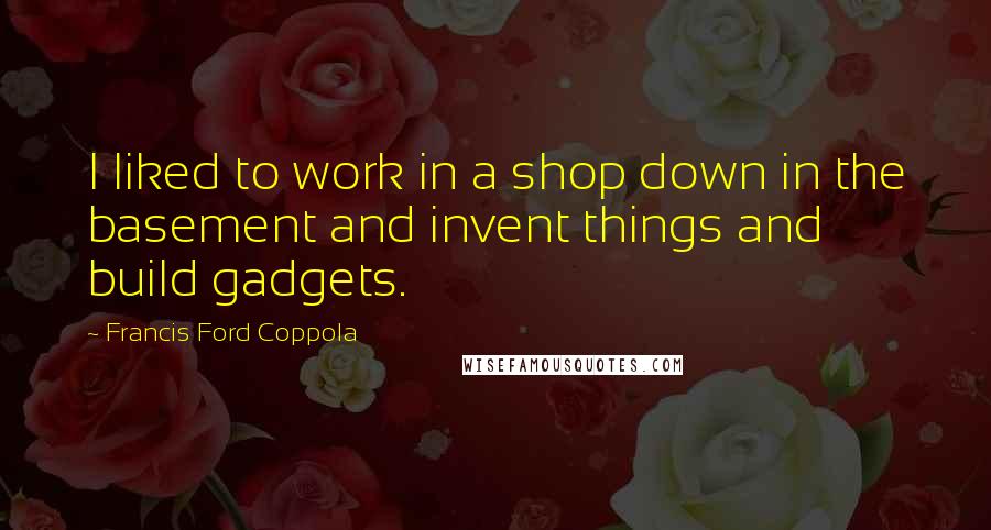 Francis Ford Coppola Quotes: I liked to work in a shop down in the basement and invent things and build gadgets.
