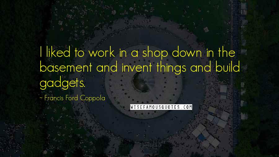 Francis Ford Coppola Quotes: I liked to work in a shop down in the basement and invent things and build gadgets.