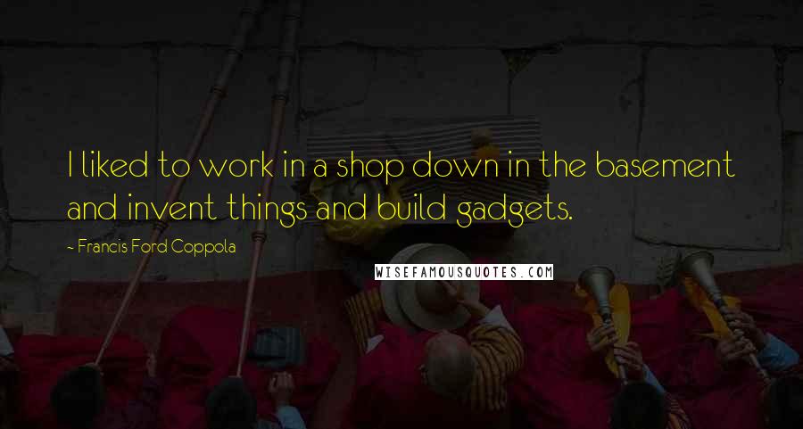 Francis Ford Coppola Quotes: I liked to work in a shop down in the basement and invent things and build gadgets.