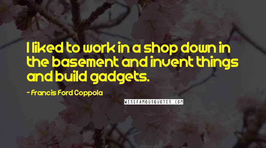 Francis Ford Coppola Quotes: I liked to work in a shop down in the basement and invent things and build gadgets.