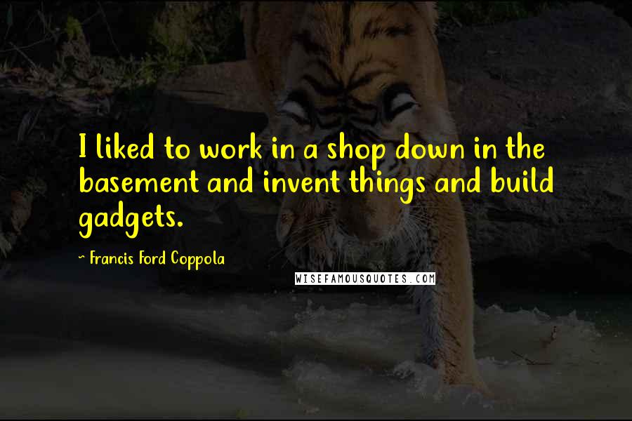Francis Ford Coppola Quotes: I liked to work in a shop down in the basement and invent things and build gadgets.