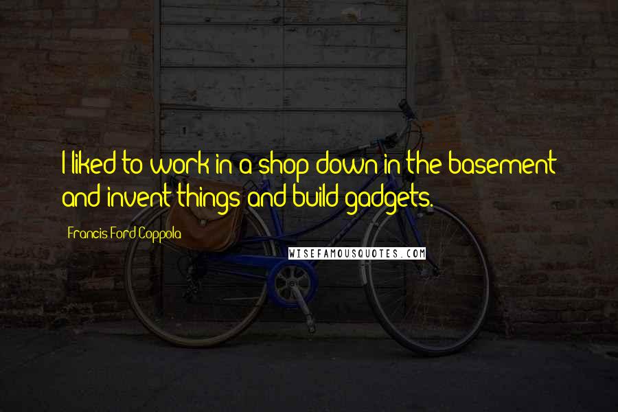 Francis Ford Coppola Quotes: I liked to work in a shop down in the basement and invent things and build gadgets.