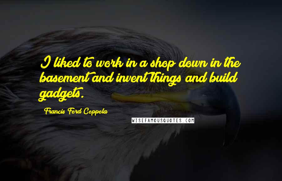 Francis Ford Coppola Quotes: I liked to work in a shop down in the basement and invent things and build gadgets.