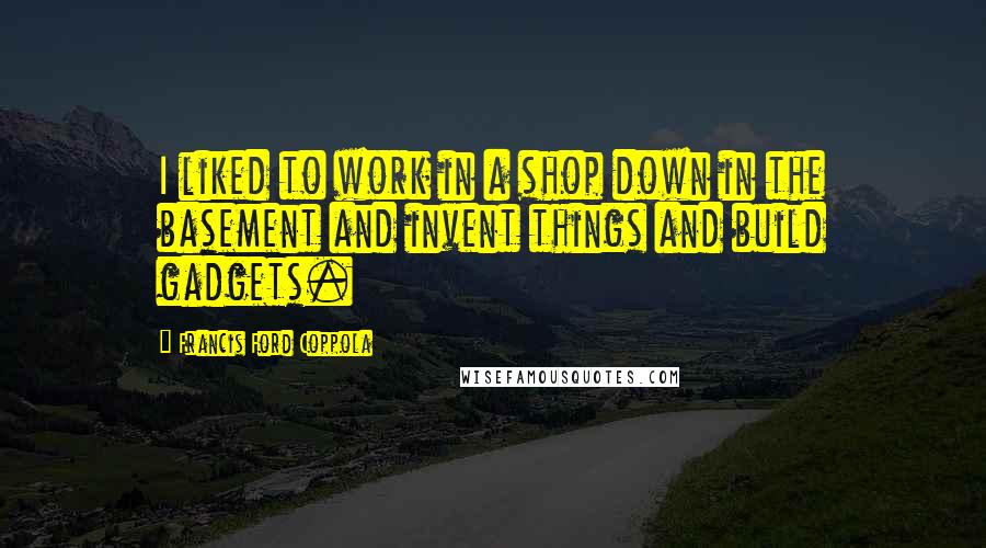 Francis Ford Coppola Quotes: I liked to work in a shop down in the basement and invent things and build gadgets.