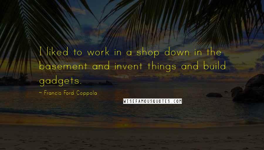 Francis Ford Coppola Quotes: I liked to work in a shop down in the basement and invent things and build gadgets.