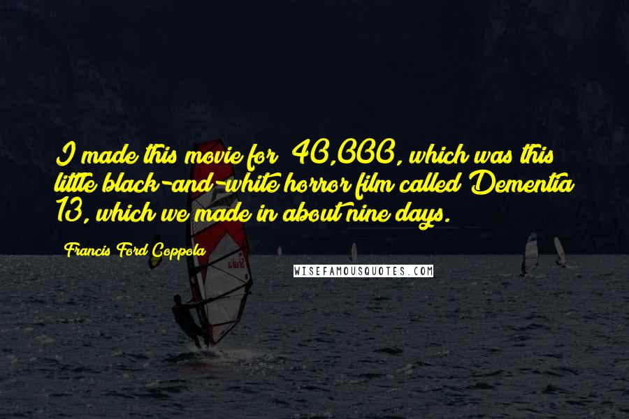 Francis Ford Coppola Quotes: I made this movie for $40,000, which was this little black-and-white horror film called Dementia 13, which we made in about nine days.