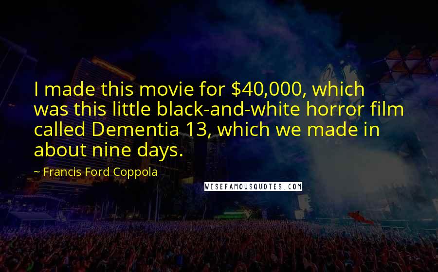 Francis Ford Coppola Quotes: I made this movie for $40,000, which was this little black-and-white horror film called Dementia 13, which we made in about nine days.