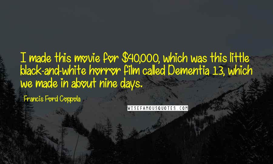 Francis Ford Coppola Quotes: I made this movie for $40,000, which was this little black-and-white horror film called Dementia 13, which we made in about nine days.