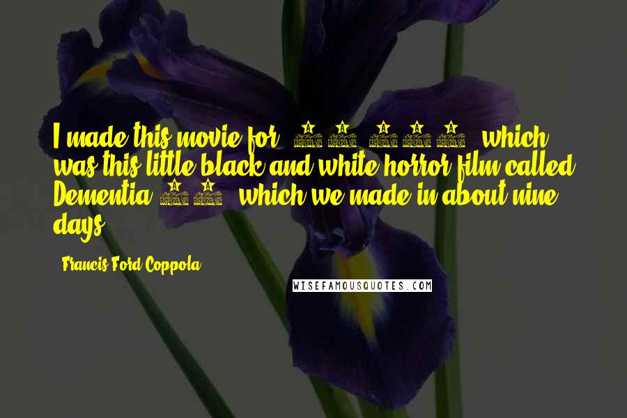 Francis Ford Coppola Quotes: I made this movie for $40,000, which was this little black-and-white horror film called Dementia 13, which we made in about nine days.