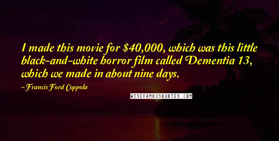 Francis Ford Coppola Quotes: I made this movie for $40,000, which was this little black-and-white horror film called Dementia 13, which we made in about nine days.