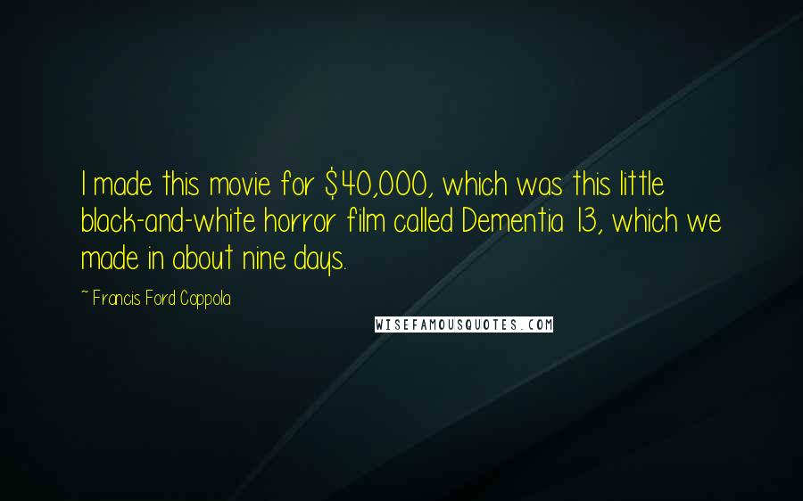 Francis Ford Coppola Quotes: I made this movie for $40,000, which was this little black-and-white horror film called Dementia 13, which we made in about nine days.