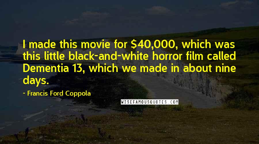 Francis Ford Coppola Quotes: I made this movie for $40,000, which was this little black-and-white horror film called Dementia 13, which we made in about nine days.