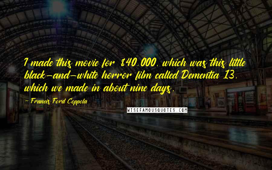 Francis Ford Coppola Quotes: I made this movie for $40,000, which was this little black-and-white horror film called Dementia 13, which we made in about nine days.