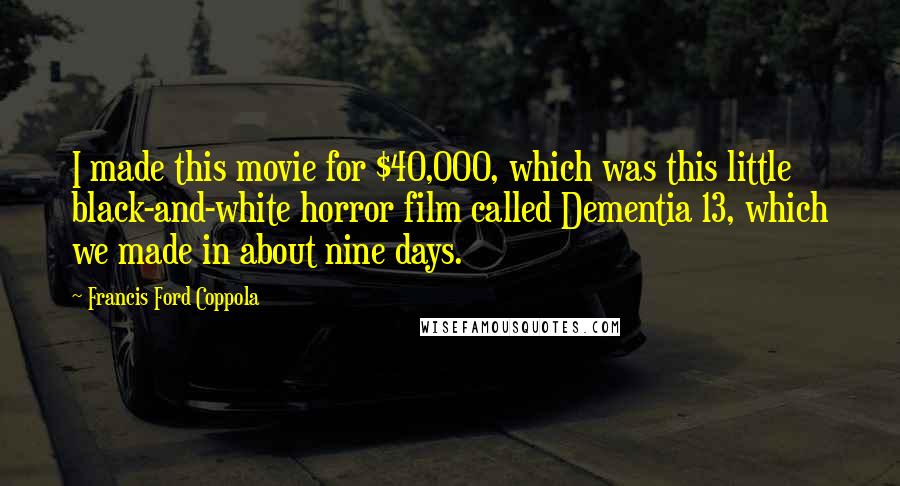 Francis Ford Coppola Quotes: I made this movie for $40,000, which was this little black-and-white horror film called Dementia 13, which we made in about nine days.