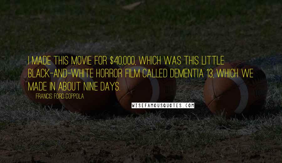 Francis Ford Coppola Quotes: I made this movie for $40,000, which was this little black-and-white horror film called Dementia 13, which we made in about nine days.