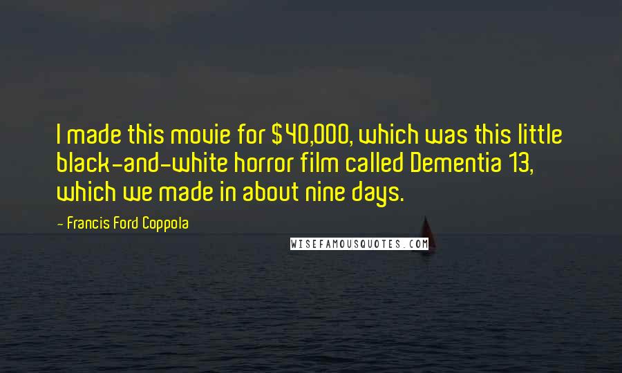 Francis Ford Coppola Quotes: I made this movie for $40,000, which was this little black-and-white horror film called Dementia 13, which we made in about nine days.