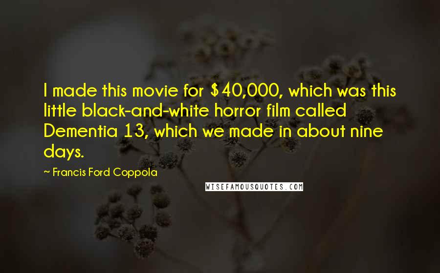 Francis Ford Coppola Quotes: I made this movie for $40,000, which was this little black-and-white horror film called Dementia 13, which we made in about nine days.