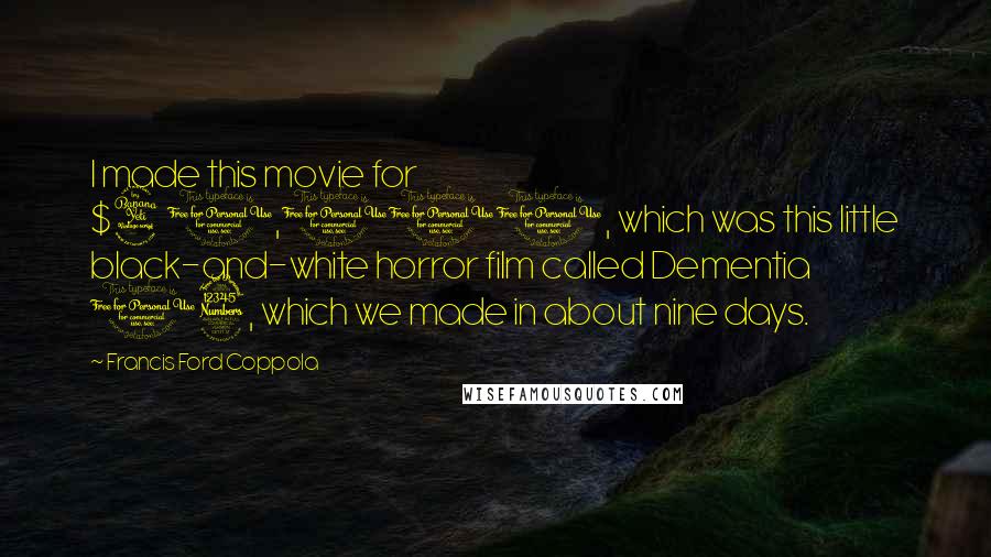 Francis Ford Coppola Quotes: I made this movie for $40,000, which was this little black-and-white horror film called Dementia 13, which we made in about nine days.