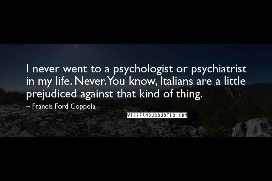 Francis Ford Coppola Quotes: I never went to a psychologist or psychiatrist in my life. Never. You know, Italians are a little prejudiced against that kind of thing.