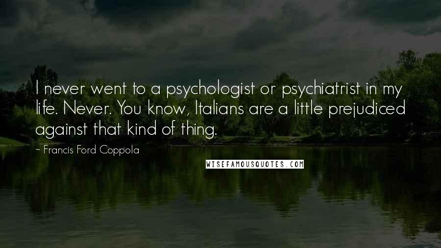 Francis Ford Coppola Quotes: I never went to a psychologist or psychiatrist in my life. Never. You know, Italians are a little prejudiced against that kind of thing.