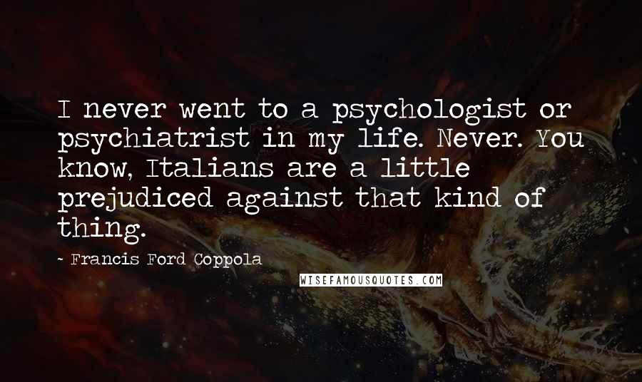 Francis Ford Coppola Quotes: I never went to a psychologist or psychiatrist in my life. Never. You know, Italians are a little prejudiced against that kind of thing.