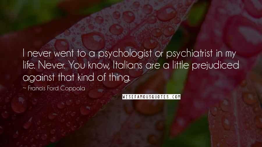 Francis Ford Coppola Quotes: I never went to a psychologist or psychiatrist in my life. Never. You know, Italians are a little prejudiced against that kind of thing.
