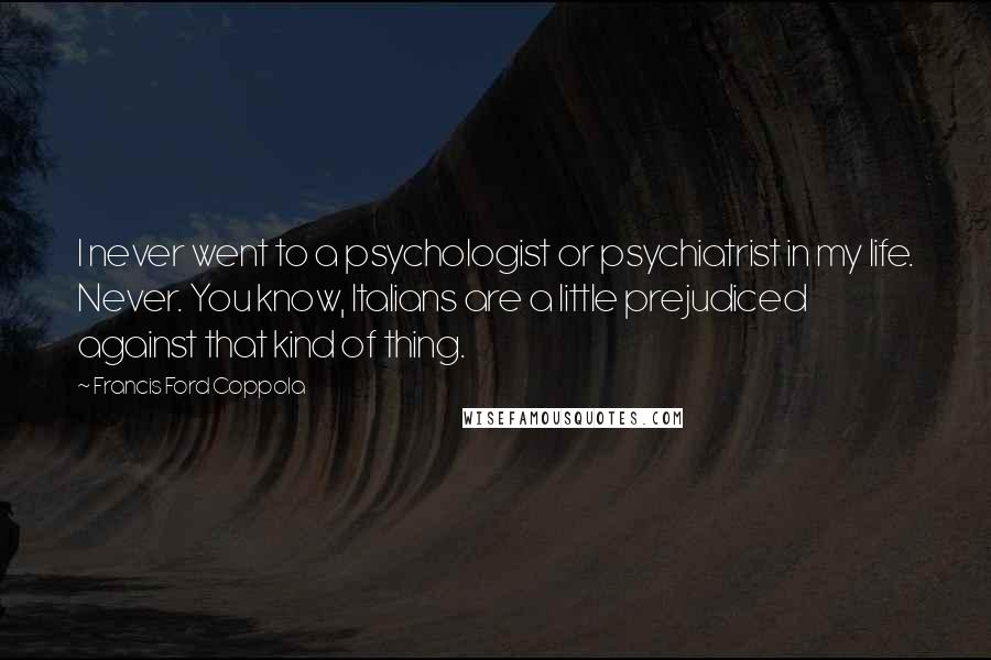 Francis Ford Coppola Quotes: I never went to a psychologist or psychiatrist in my life. Never. You know, Italians are a little prejudiced against that kind of thing.