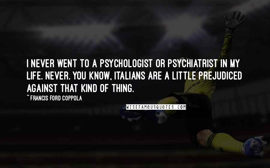 Francis Ford Coppola Quotes: I never went to a psychologist or psychiatrist in my life. Never. You know, Italians are a little prejudiced against that kind of thing.