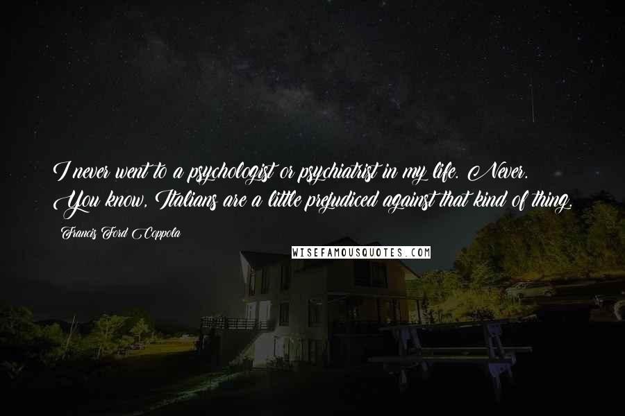Francis Ford Coppola Quotes: I never went to a psychologist or psychiatrist in my life. Never. You know, Italians are a little prejudiced against that kind of thing.